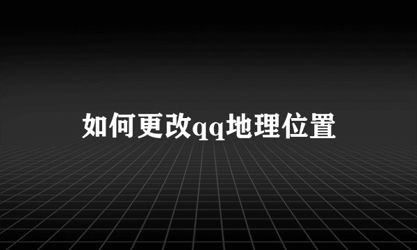 如何更改qq地理位置