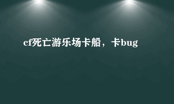 cf死亡游乐场卡船,卡bug
