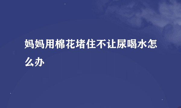 妈妈用棉花堵住不让尿喝水怎么办
