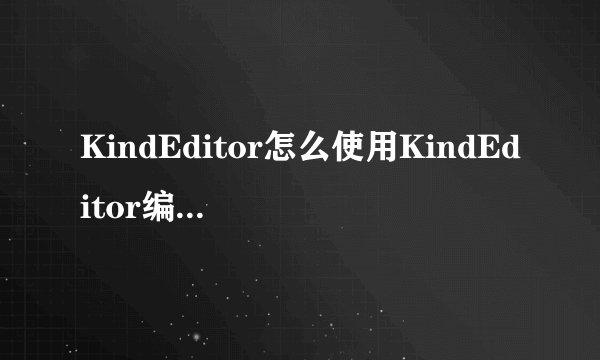 KindEditor怎么使用KindEditor编辑器使用图文教程