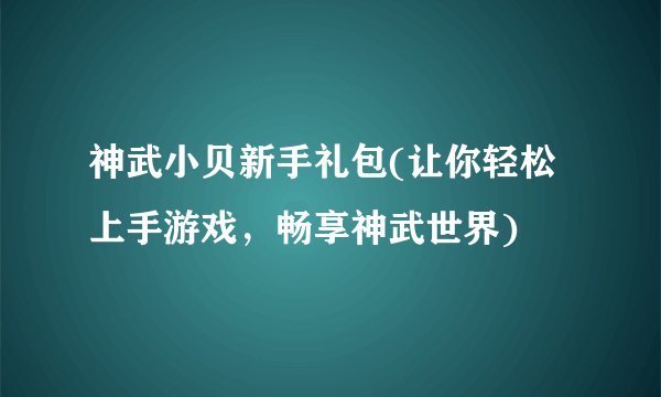 神武小贝新手礼包(让你轻松上手游戏,畅享神武世界)