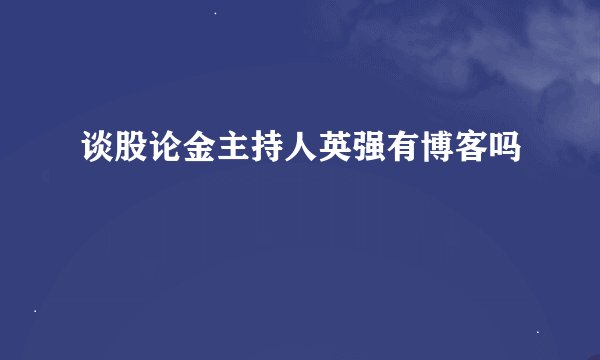 谈股论金主持人英强有博客吗