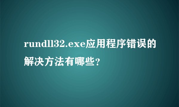 rundll32.exe应用程序错误的解决方法有哪些？