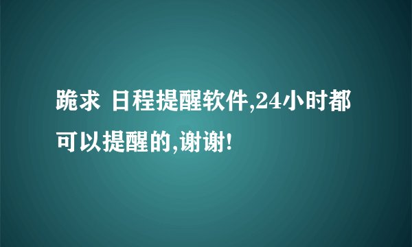 跪求 日程提醒软件,24小时都可以提醒的,谢谢!