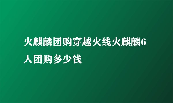 火麒麟团购穿越火线火麒麟6人团购多少钱
