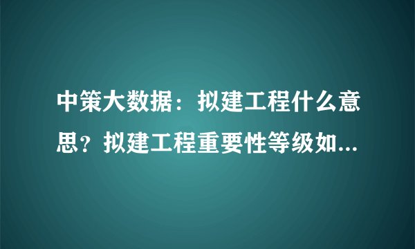 中策大数据：拟建工程什么意思？拟建工程重要性等级如何划分？