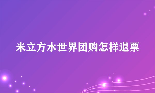 米立方水世界团购怎样退票