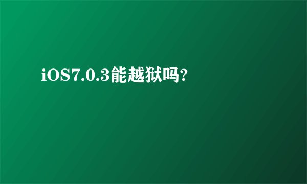 iOS7.0.3能越狱吗?