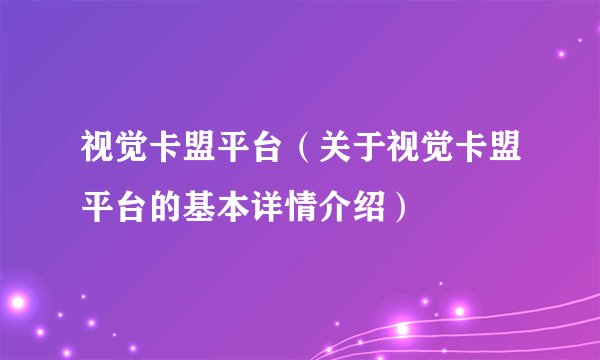 视觉卡盟平台（关于视觉卡盟平台的基本详情介绍）