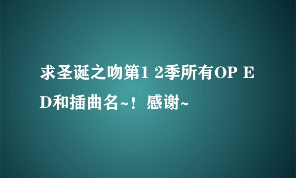 求圣诞之吻第1 2季所有OP ED和插曲名~！感谢~