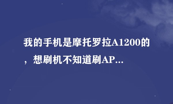我的手机是摩托罗拉A1200的，想刷机不知道刷AP的包还是BP的包或者是其他的，新手，谢谢大家指导。。。