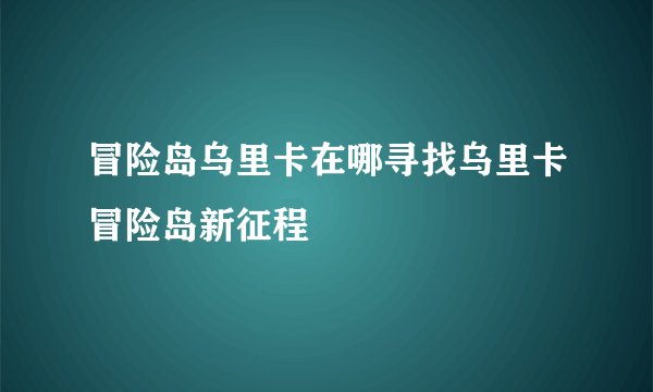 冒险岛乌里卡在哪寻找乌里卡冒险岛新征程