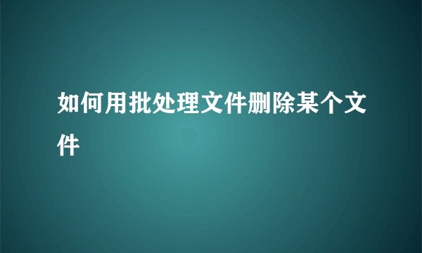 如何用批处理文件删除某个文件