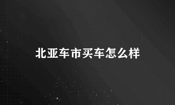 北亚车市买车怎么样