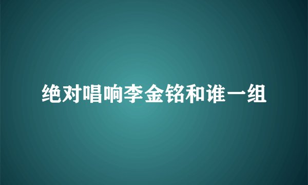 绝对唱响李金铭和谁一组