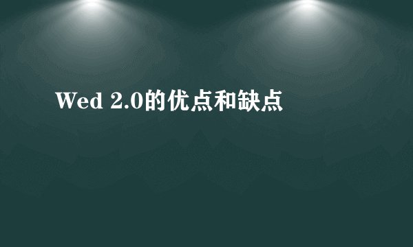 Wed 2.0的优点和缺点
