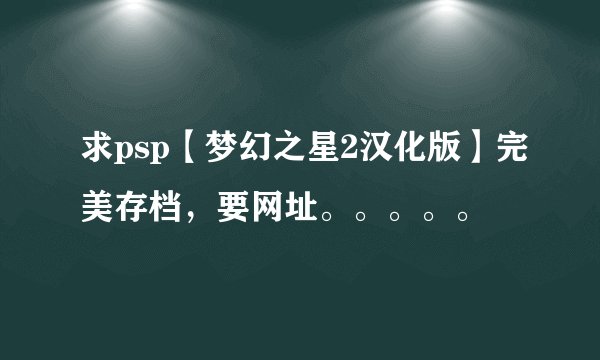 求psp【梦幻之星2汉化版】完美存档，要网址。。。。。