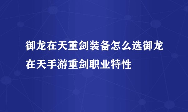 御龙在天重剑装备怎么选御龙在天手游重剑职业特性