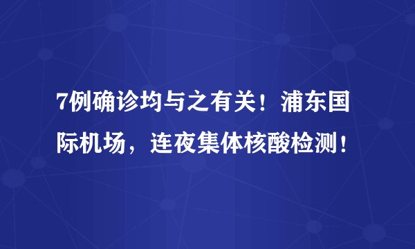 7例确诊均与之有关！浦东国际机场，连夜集体核酸检测！