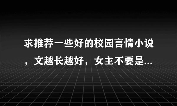 求推荐一些好的校园言情小说，文越长越好，女主不要是白莲花，不要男性向为主角一大堆女生围着那种，谢谢
