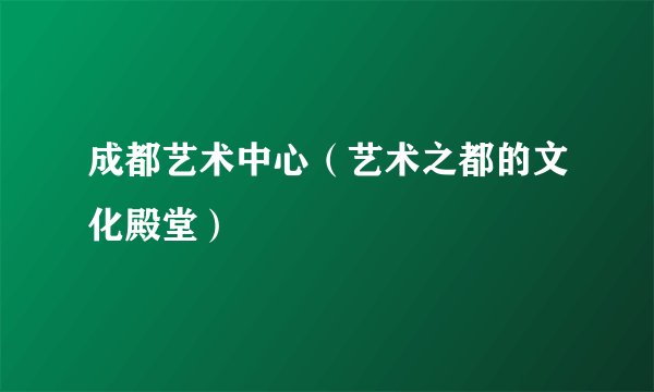 成都艺术中心（艺术之都的文化殿堂）
