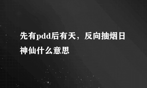 先有pdd后有天,反向抽烟日神仙什么意思