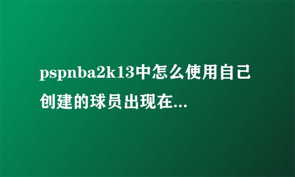 pspnba2k13中怎么使用自己创建的球员出现在王朝模式中