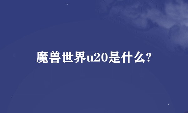 魔兽世界u20是什么?