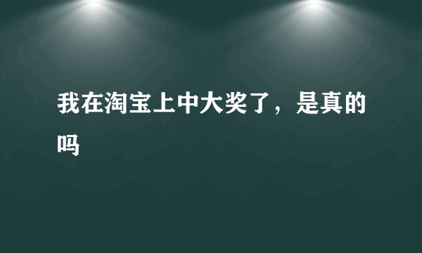 我在淘宝上中大奖了，是真的吗