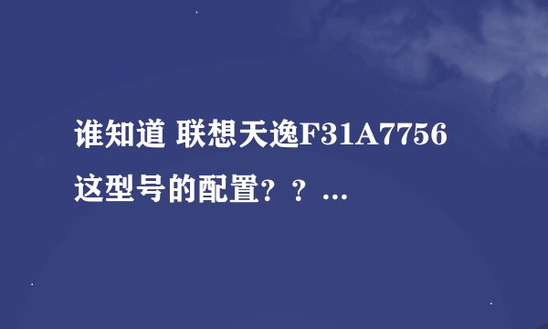 谁知道 联想天逸F31A7756 这型号的配置？？？急急急！！！