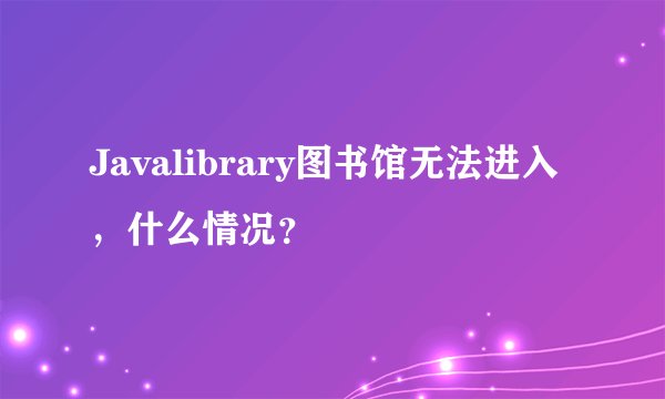 Javalibrary图书馆无法进入，什么情况？