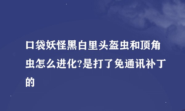 口袋妖怪黑白里头盔虫和顶角虫怎么进化?是打了免通讯补丁的