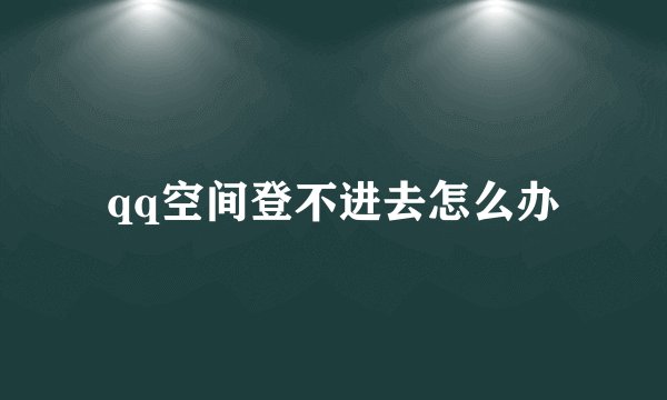 qq空间登不进去怎么办