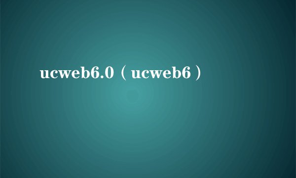 ucweb6.0（ucweb6）