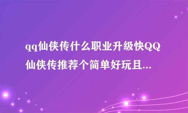 qq仙侠传什么职业升级快QQ仙侠传推荐个简单好玩且升级快地职业我给十分