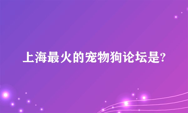 上海最火的宠物狗论坛是?