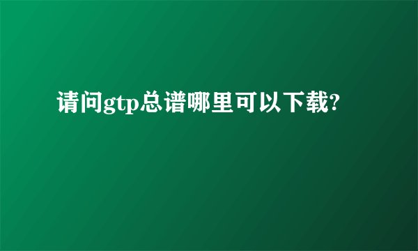 请问gtp总谱哪里可以下载?