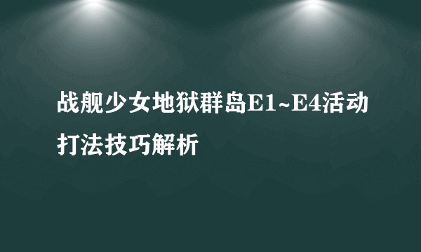 战舰少女地狱群岛E1~E4活动打法技巧解析