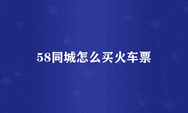 58同城怎么买火车票