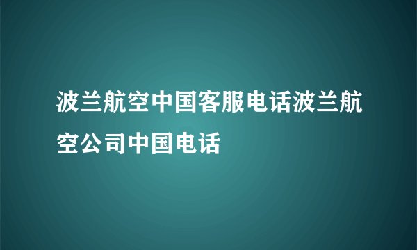 波兰航空中国客服电话波兰航空公司中国电话