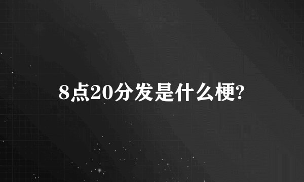 8点20分发是什么梗?