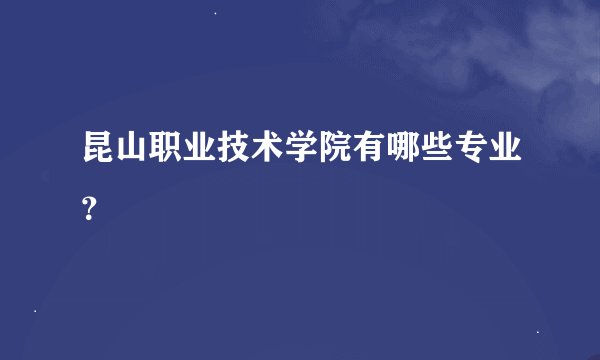 昆山职业技术学院有哪些专业？