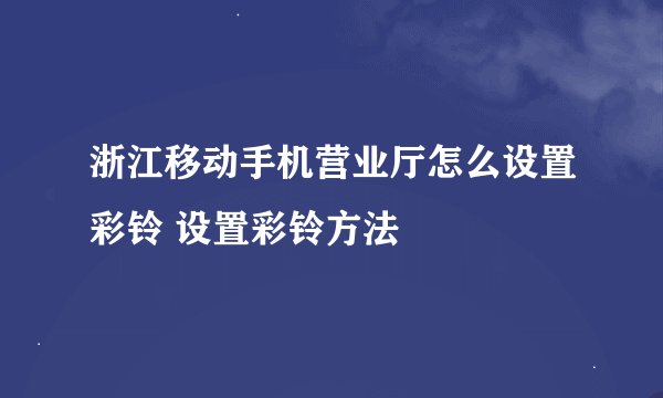 浙江移动手机营业厅怎么设置彩铃 设置彩铃方法