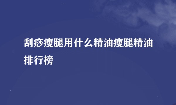 刮痧瘦腿用什么精油瘦腿精油排行榜