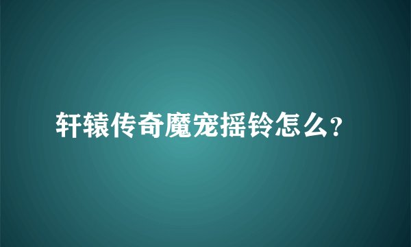 轩辕传奇魔宠摇铃怎么？