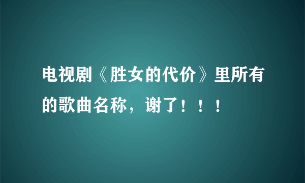 电视剧《胜女的代价》里所有的歌曲名称，谢了！！！