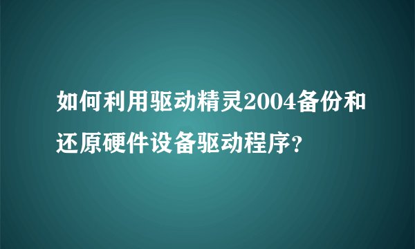 如何利用驱动精灵2004备份和还原硬件设备驱动程序?