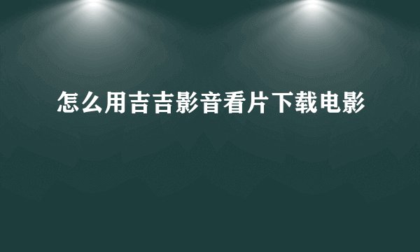 怎么用吉吉影音看片下载电影