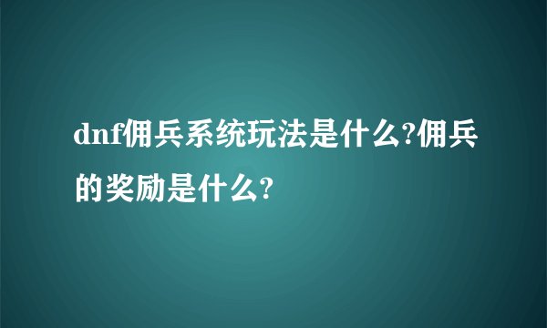 dnf佣兵系统玩法是什么?佣兵的奖励是什么?