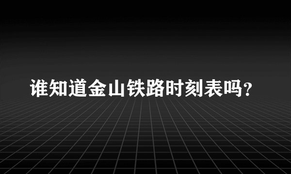 谁知道金山铁路时刻表吗?